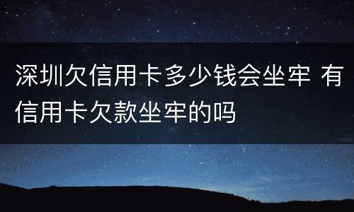 深圳欠信用卡多少钱会坐牢 有信用卡欠款坐牢的吗