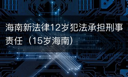 海南新法律12岁犯法承担刑事责任（15岁海南）