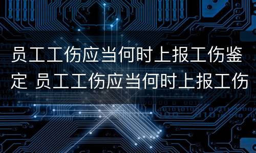 员工工伤应当何时上报工伤鉴定 员工工伤应当何时上报工伤鉴定结果