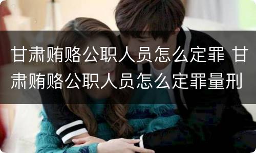 甘肃贿赂公职人员怎么定罪 甘肃贿赂公职人员怎么定罪量刑标准