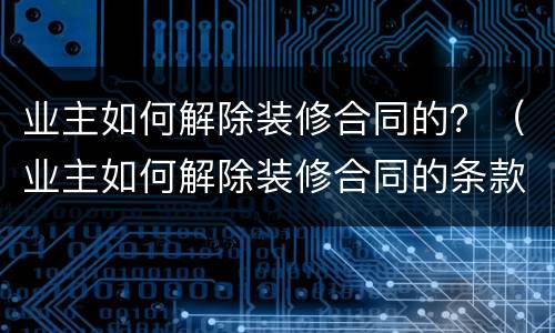 业主如何解除装修合同的？（业主如何解除装修合同的条款）