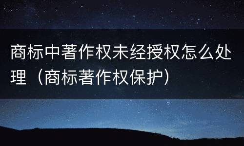 商标中著作权未经授权怎么处理（商标著作权保护）