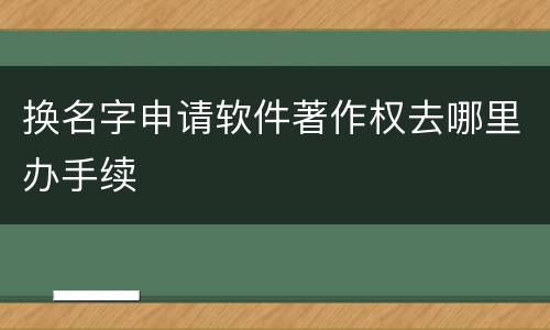 换名字申请软件著作权去哪里办手续