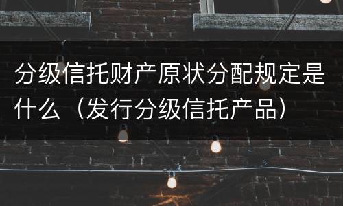 分级信托财产原状分配规定是什么（发行分级信托产品）