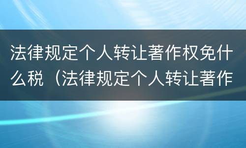 法律规定个人转让著作权免什么税（法律规定个人转让著作权免什么税费）
