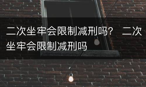 二次坐牢会限制减刑吗？ 二次坐牢会限制减刑吗