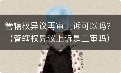 管辖权异议再审上诉可以吗？（管辖权异议上诉是二审吗）