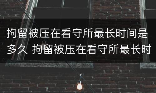 拘留被压在看守所最长时间是多久 拘留被压在看守所最长时间是多久啊