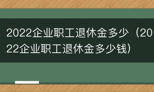 2022企业职工退休金多少（2022企业职工退休金多少钱）