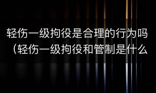 轻伤一级拘役是合理的行为吗（轻伤一级拘役和管制是什么意思）