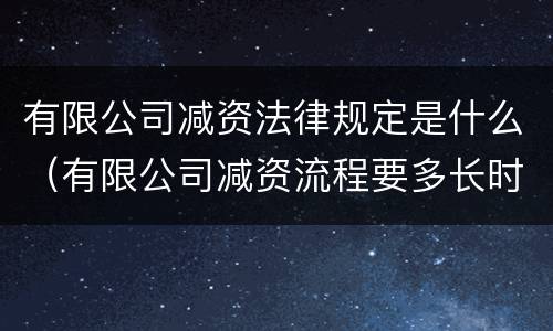 有限公司减资法律规定是什么（有限公司减资流程要多长时间）