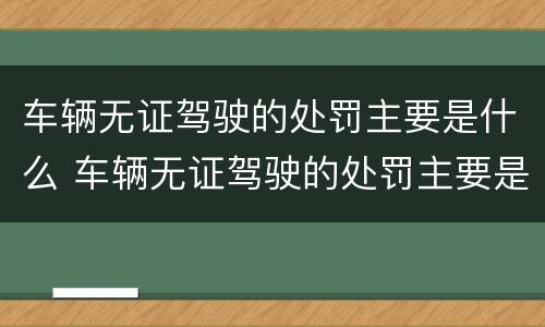 车辆无证驾驶的处罚主要是什么 车辆无证驾驶的处罚主要是什么意思