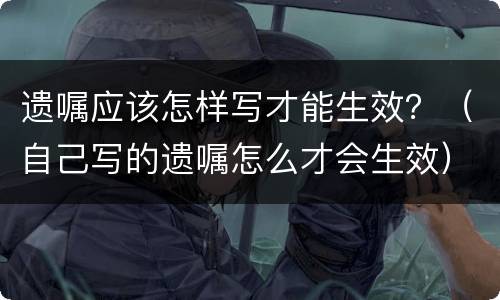 遗嘱应该怎样写才能生效？（自己写的遗嘱怎么才会生效）