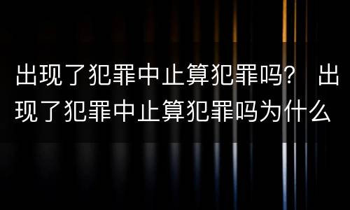 出现了犯罪中止算犯罪吗？ 出现了犯罪中止算犯罪吗为什么