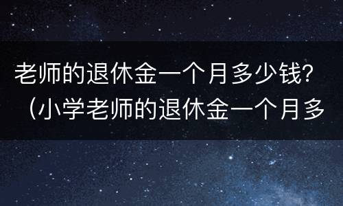 老师的退休金一个月多少钱？（小学老师的退休金一个月多少钱）