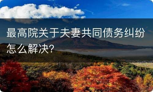 最高院关于夫妻共同债务纠纷怎么解决？