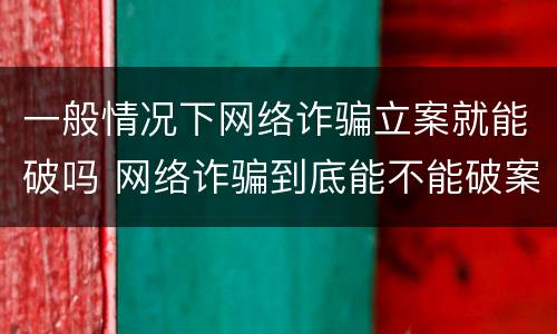 一般情况下网络诈骗立案就能破吗 网络诈骗到底能不能破案