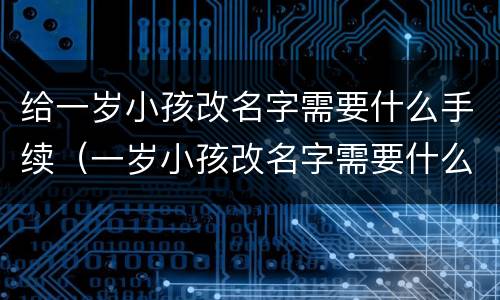 给一岁小孩改名字需要什么手续（一岁小孩改名字需要什么手续和费用）