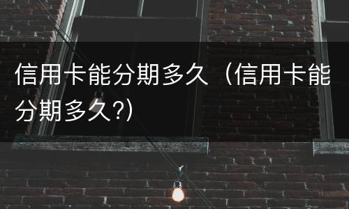 信用卡能分期多久（信用卡能分期多久?）