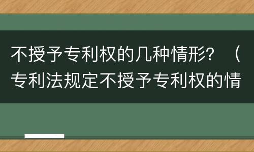 不授予专利权的几种情形？（专利法规定不授予专利权的情形有哪些）