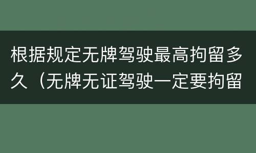 根据规定无牌驾驶最高拘留多久（无牌无证驾驶一定要拘留吗）