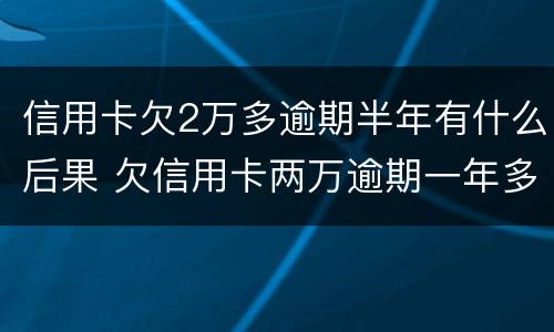 信用卡欠2万多逾期半年有什么后果 欠信用卡两万逾期一年多的后果