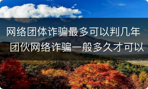 网络团体诈骗最多可以判几年 团伙网络诈骗一般多久才可以判
