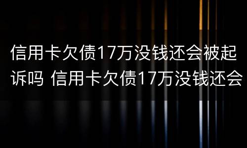 信用卡欠债17万没钱还会被起诉吗 信用卡欠债17万没钱还会被起诉吗