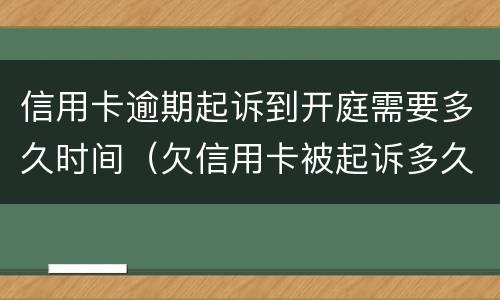 信用卡逾期起诉到开庭需要多久时间（欠信用卡被起诉多久开庭）