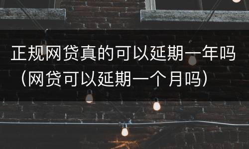 正规网贷真的可以延期一年吗（网贷可以延期一个月吗）