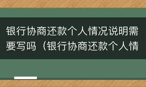 银行协商还款个人情况说明需要写吗（银行协商还款个人情况说明怎么写）