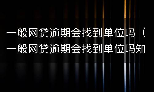 一般网贷逾期会找到单位吗（一般网贷逾期会找到单位吗知乎）