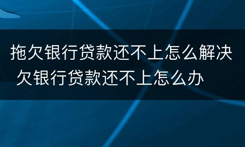 拖欠银行贷款还不上怎么解决 欠银行贷款还不上怎么办