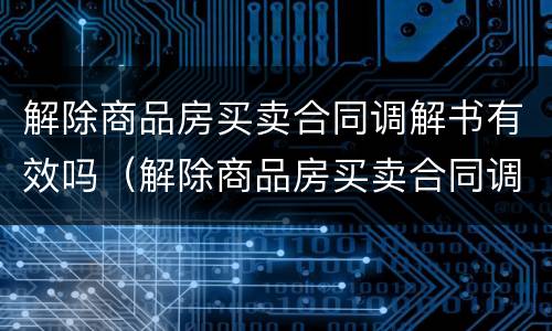 解除商品房买卖合同调解书有效吗（解除商品房买卖合同调解书有效吗怎么写）
