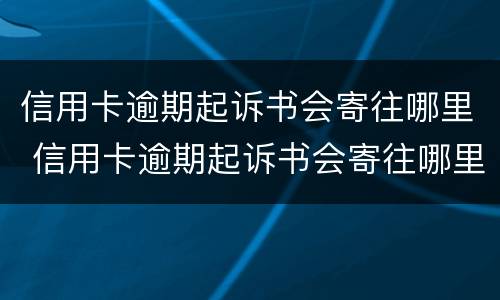 信用卡逾期起诉书会寄往哪里 信用卡逾期起诉书会寄往哪里呢