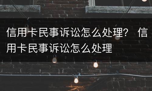 信用卡民事诉讼怎么处理？ 信用卡民事诉讼怎么处理
