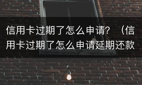 信用卡过期了怎么申请？（信用卡过期了怎么申请延期还款）