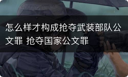 怎么样才构成抢夺武装部队公文罪 抢夺国家公文罪