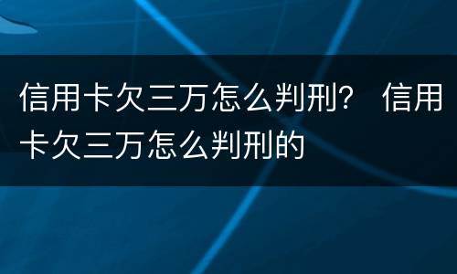 信用卡欠三万怎么判刑？ 信用卡欠三万怎么判刑的