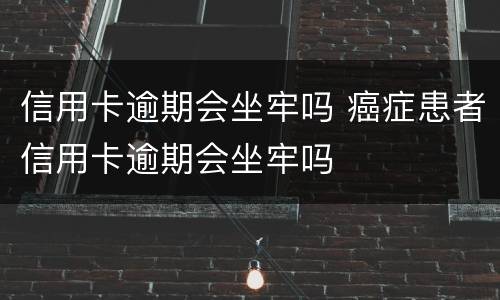 信用卡逾期会坐牢吗 癌症患者信用卡逾期会坐牢吗
