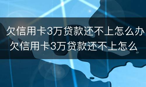 欠信用卡3万贷款还不上怎么办 欠信用卡3万贷款还不上怎么办呀