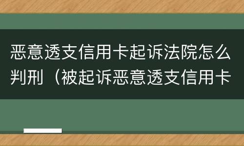 恶意透支信用卡起诉法院怎么判刑（被起诉恶意透支信用卡怎么办）