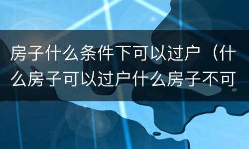 房子什么条件下可以过户（什么房子可以过户什么房子不可以过户）