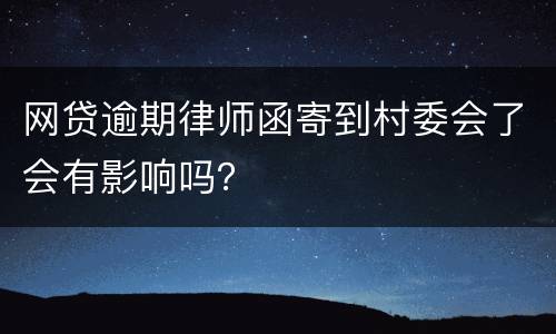 网贷逾期律师函寄到村委会了会有影响吗？