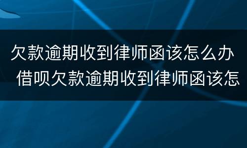 欠款逾期收到律师函该怎么办 借呗欠款逾期收到律师函该怎么办