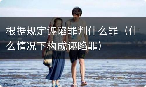 根据规定诬陷罪判什么罪（什么情况下构成诬陷罪）