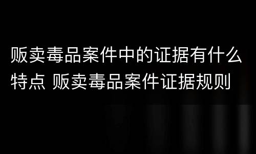 贩卖毒品案件中的证据有什么特点 贩卖毒品案件证据规则