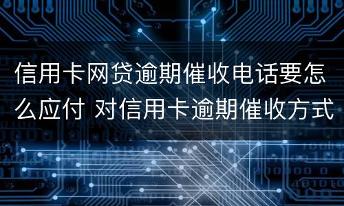 信用卡网贷逾期催收电话要怎么应付 对信用卡逾期催收方式