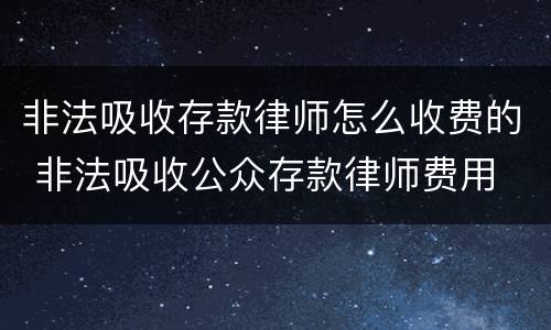 非法吸收存款律师怎么收费的 非法吸收公众存款律师费用