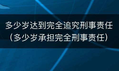 多少岁达到完全追究刑事责任（多少岁承担完全刑事责任）